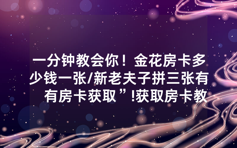 一分钟教会你！金花房卡多少钱一张/新老夫子拼三张有沒有房卡获取”!获取房卡教程-知乎