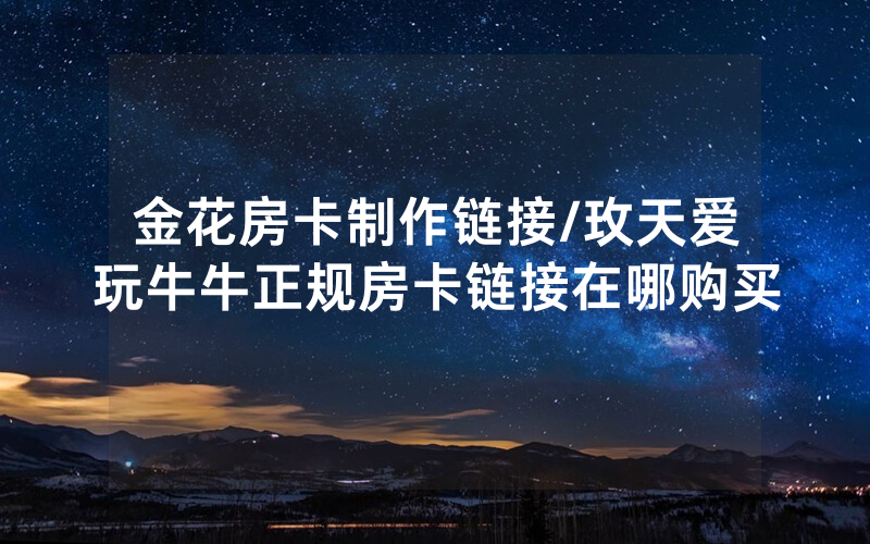 金花房卡制作链接/玫天爱玩牛牛正规房卡链接在哪购买