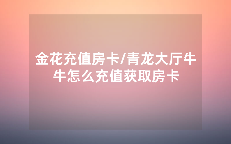 金花充值房卡/青龙大厅牛牛怎么充值获取房卡