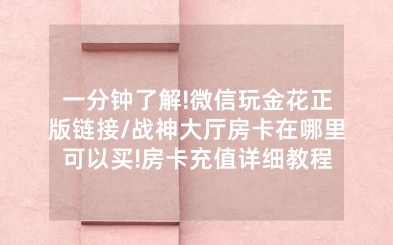 一分钟了解!微信玩金花正版链接/战神大厅房卡在哪里可以买!房卡充值详细教程
