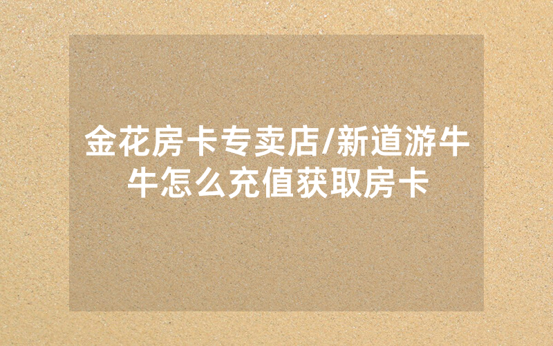金花房卡专卖店/新道游牛牛怎么充值获取房卡