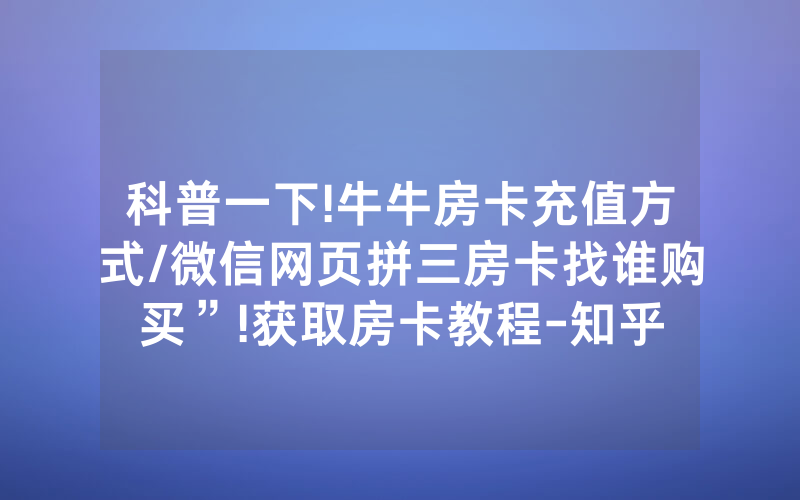 科普一下!牛牛房卡充值方式/微信网页拼三房卡找谁购买”!获取房卡教程-知乎