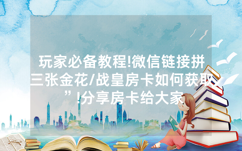 玩家必备教程!微信链接拼三张金花/战皇房卡如何获取”!分享房卡给大家