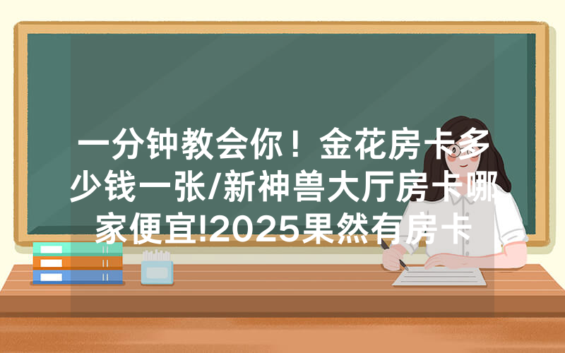 一分钟教会你！金花房卡多少钱一张/新神兽大厅房卡哪家便宜!2025果然有房卡教程