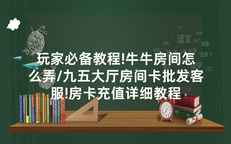 玩家必备教程!牛牛房间怎么弄/九五大厅房间卡批发客服!房卡充值详细教程