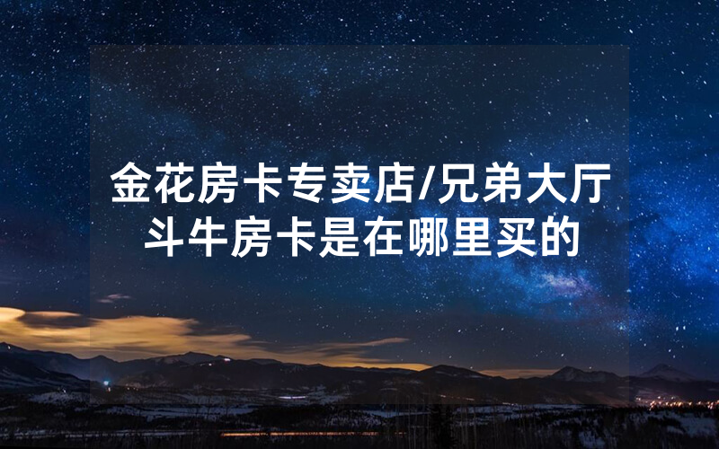 金花房卡专卖店/兄弟大厅斗牛房卡是在哪里买的
