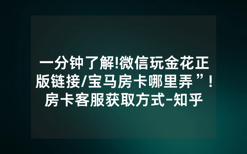 一分钟了解!微信玩金花正版链接/宝马房卡哪里弄”!房卡客服获取方式-知乎