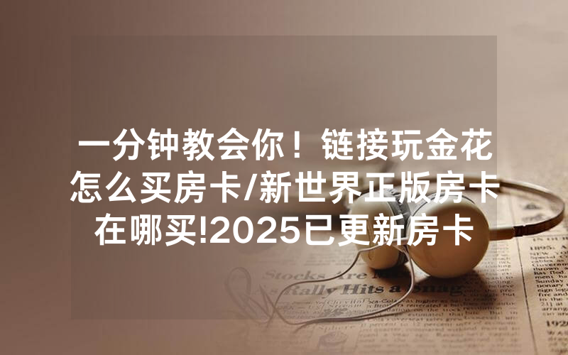 一分钟教会你！链接玩金花怎么买房卡/新世界正版房卡在哪买!2025已更新房卡-知乎