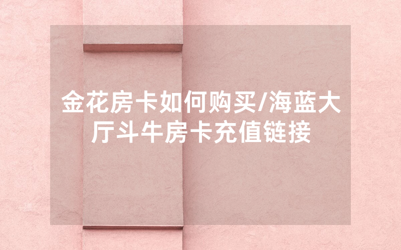 金花房卡如何购买/海蓝大厅斗牛房卡充值链接