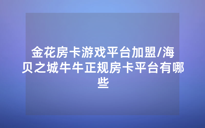 金花房卡游戏平台加盟/海贝之城牛牛正规房卡平台有哪些