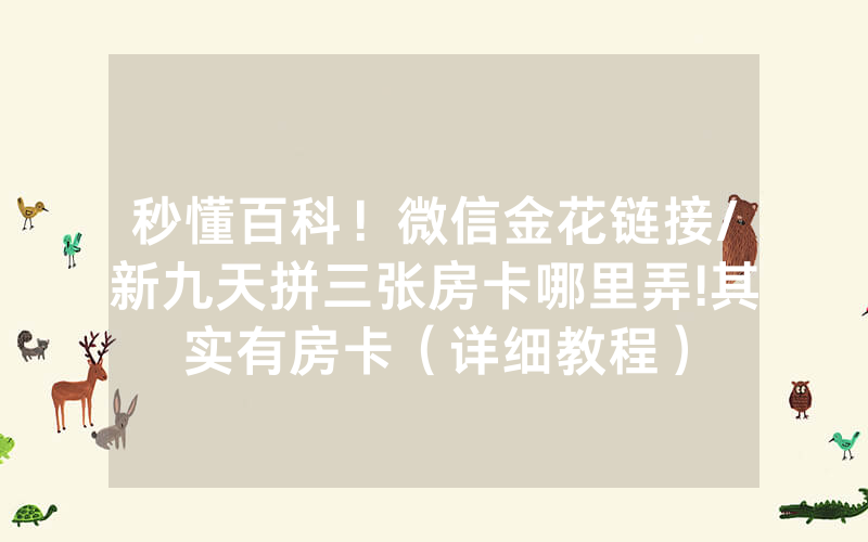 秒懂百科！微信金花链接/新九天拼三张房卡哪里弄!其实有房卡（详细教程）