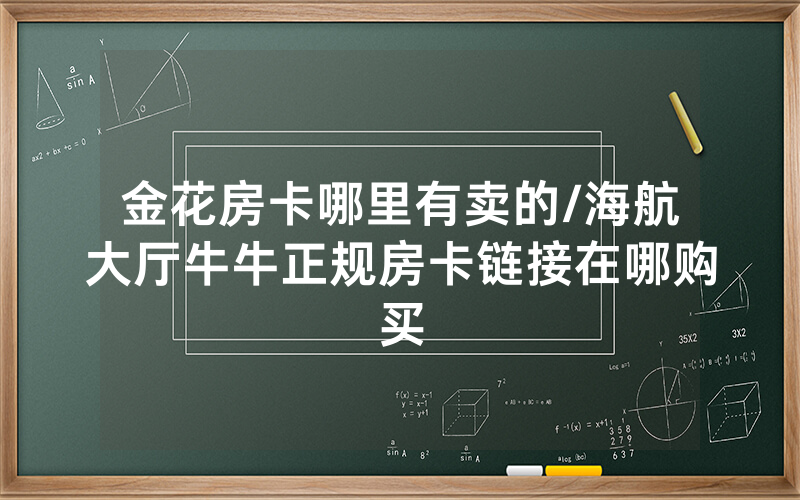 金花房卡哪里有卖的/海航大厅牛牛正规房卡链接在哪购买