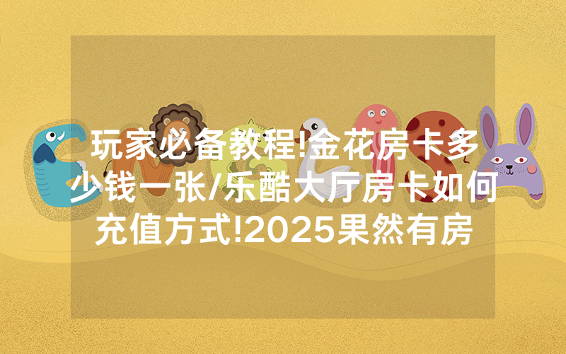 玩家必备教程!金花房卡多少钱一张/乐酷大厅房卡如何充值方式!2025果然有房卡教程