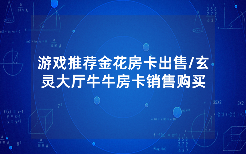 游戏推荐金花房卡出售/玄灵大厅牛牛房卡销售购买