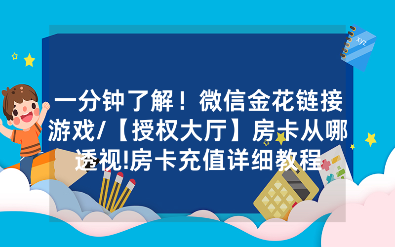 一分钟了解！微信金花链接游戏/【授权大厅】房卡从哪透视!房卡充值详细教程