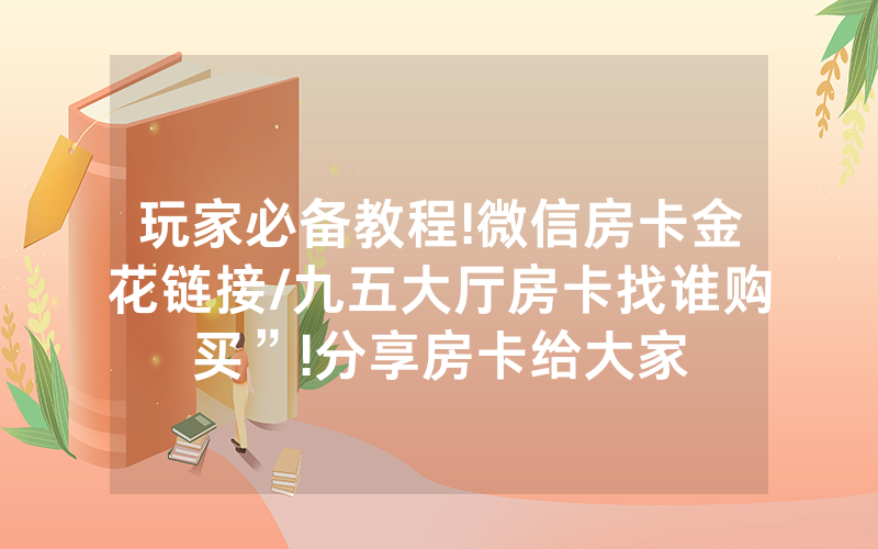玩家必备教程!微信房卡金花链接/九五大厅房卡找谁购买”!分享房卡给大家