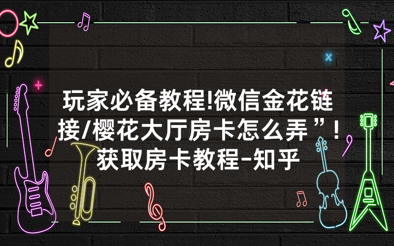 玩家必备教程!微信金花链接/樱花大厅房卡怎么弄”!获取房卡教程-知乎
