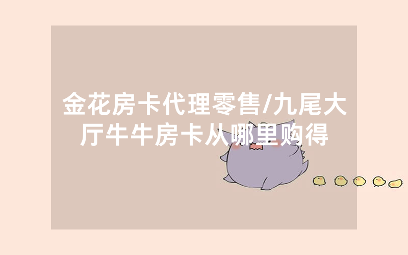 金花房卡代理零售/九尾大厅牛牛房卡从哪里购得