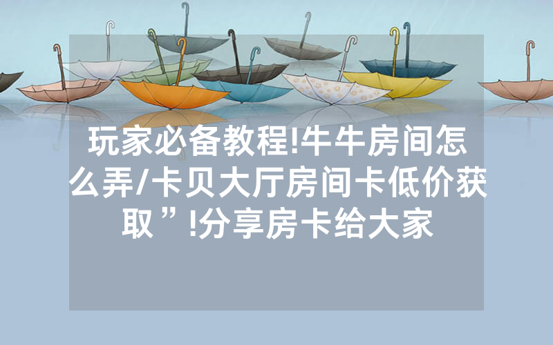 玩家必备教程!牛牛房间怎么弄/卡贝大厅房间卡低价获取”!分享房卡给大家