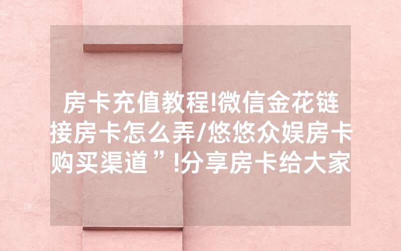 房卡充值教程!微信金花链接房卡怎么弄/悠悠众娱房卡购买渠道”!分享房卡给大家