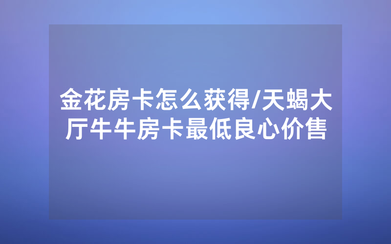 金花房卡怎么获得/天蝎大厅牛牛房卡最低良心价售