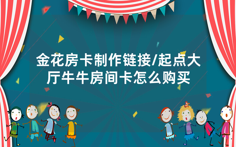 金花房卡制作链接/起点大厅牛牛房间卡怎么购买