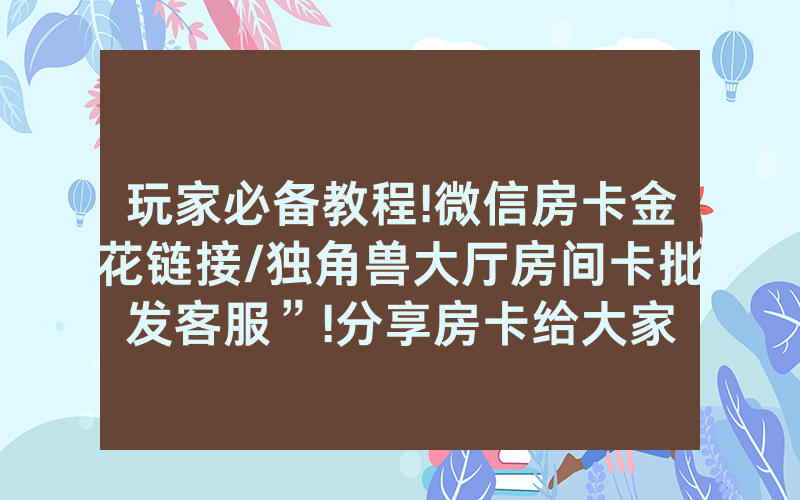玩家必备教程!微信房卡金花链接/独角兽大厅房间卡批发客服”!分享房卡给大家