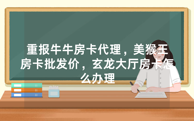 重报牛牛房卡代理，美猴王房卡批发价，玄龙大厅房卡怎么办理