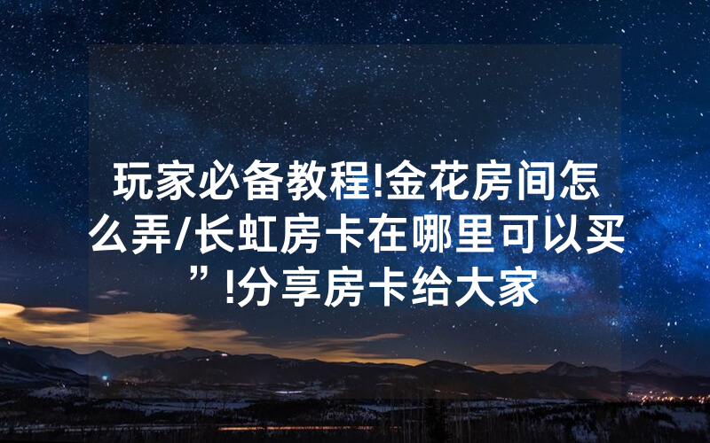 玩家必备教程!金花房间怎么弄/长虹房卡在哪里可以买”!分享房卡给大家