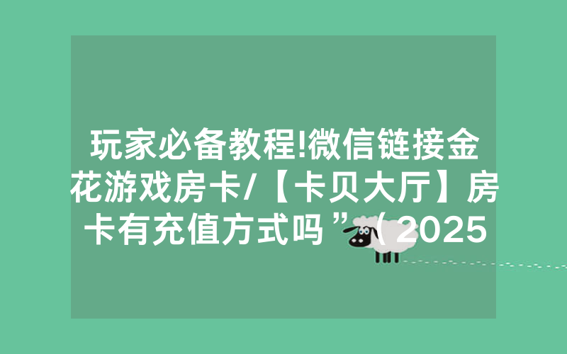 玩家必备教程!微信链接金花游戏房卡/【卡贝大厅】房卡有充值方式吗”（2025房卡教程)-知乎