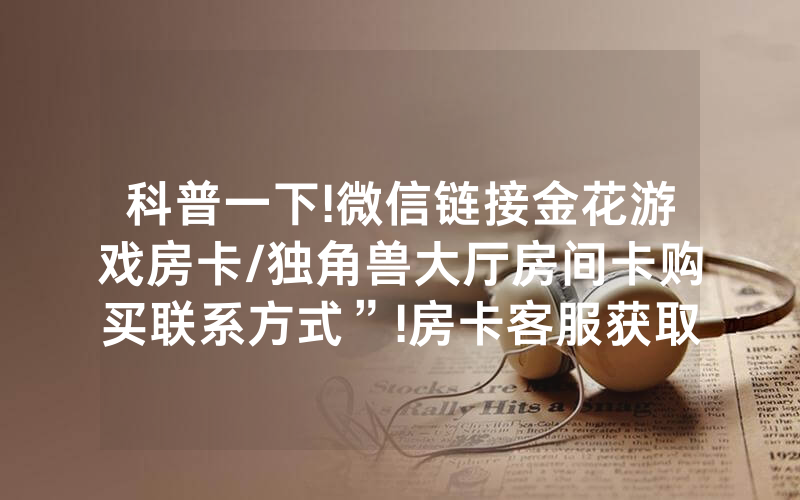 科普一下!微信链接金花游戏房卡/独角兽大厅房间卡购买联系方式”!房卡客服获取方式-知乎