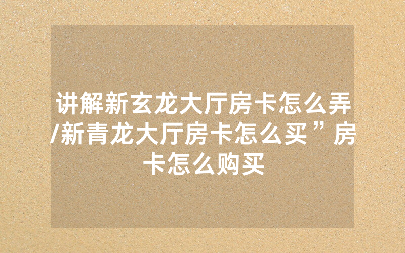 讲解新玄龙大厅房卡怎么弄/新青龙大厅房卡怎么买”房卡怎么购买