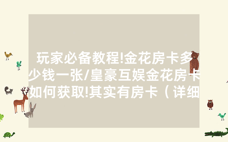 玩家必备教程!金花房卡多少钱一张/皇豪互娱金花房卡如何获取!其实有房卡（详细教程）