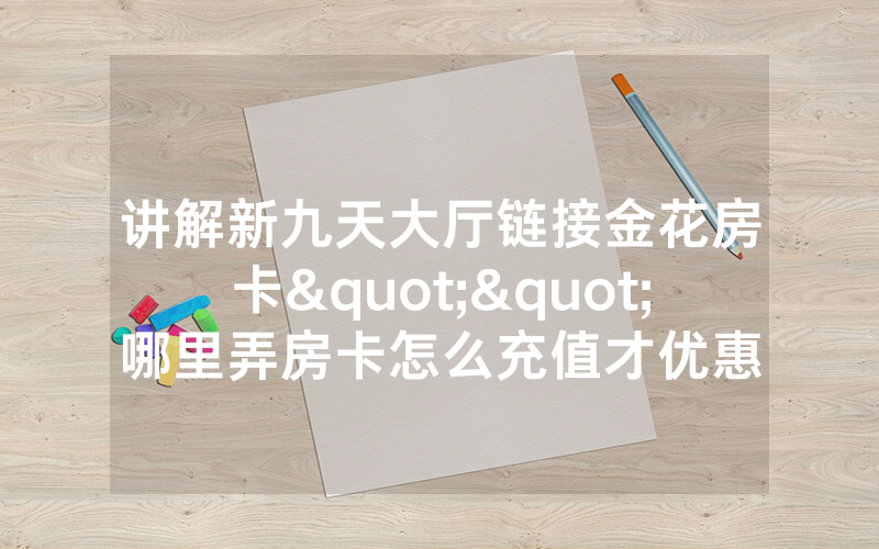 讲解新九天大厅链接金花房卡""哪里弄房卡怎么充值才优惠
