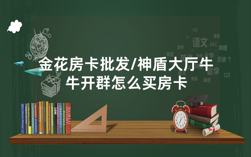 金花房卡批发/神盾大厅牛牛开群怎么买房卡