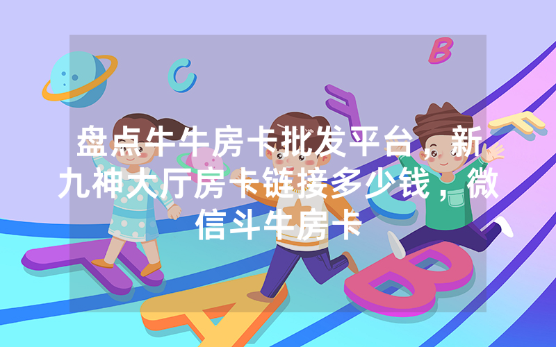 盘点牛牛房卡批发平台，新九神大厅房卡链接多少钱，微信斗牛房卡