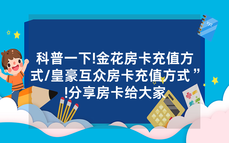 科普一下!金花房卡充值方式/皇豪互众房卡充值方式”!分享房卡给大家