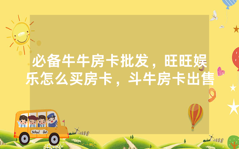 必备牛牛房卡批发，旺旺娱乐怎么买房卡，斗牛房卡出售