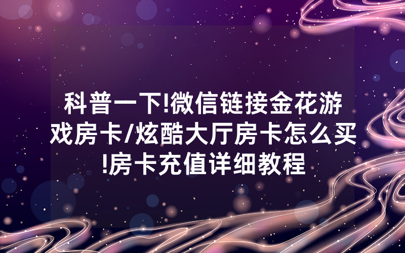 科普一下!微信链接金花游戏房卡/炫酷大厅房卡怎么买!房卡充值详细教程