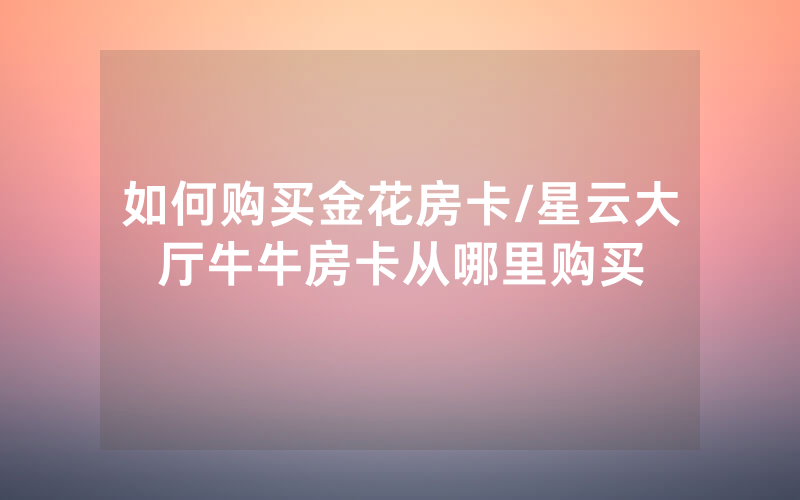 如何购买金花房卡/星云大厅牛牛房卡从哪里购买