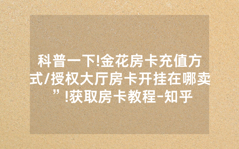 科普一下!金花房卡充值方式/授权大厅房卡开挂在哪卖”!获取房卡教程-知乎