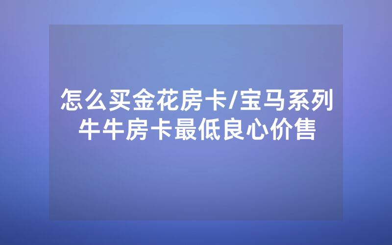 怎么买金花房卡/宝马系列牛牛房卡最低良心价售