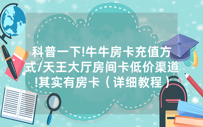 科普一下!牛牛房卡充值方式/天王大厅房间卡低价渠道!其实有房卡（详细教程）