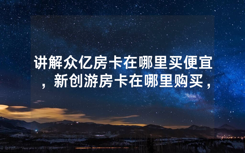 讲解众亿房卡在哪里买便宜，新创游房卡在哪里购买，