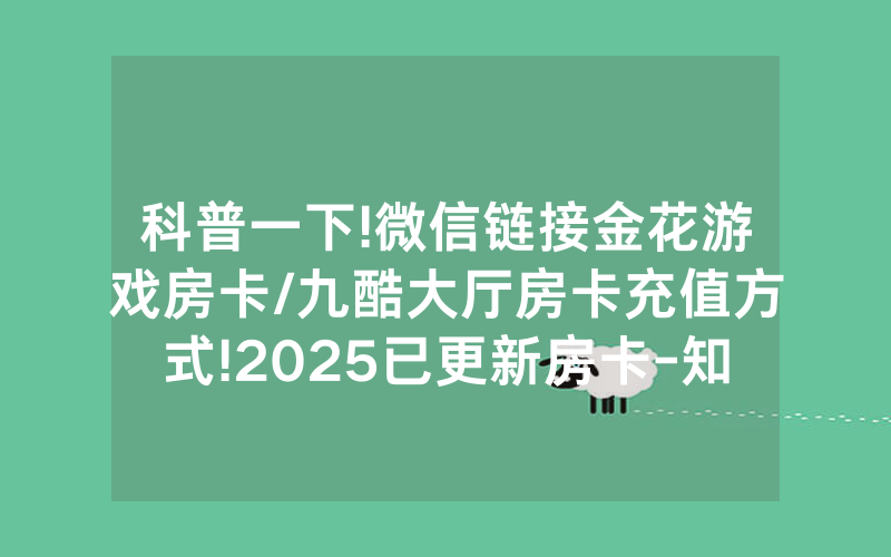 科普一下!微信链接金花游戏房卡/九酷大厅房卡充值方式!2025已更新房卡-知乎