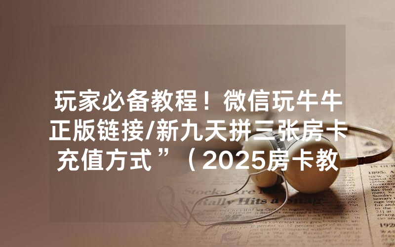 玩家必备教程！微信玩牛牛正版链接/新九天拼三张房卡充值方式”（2025房卡教程)-知乎