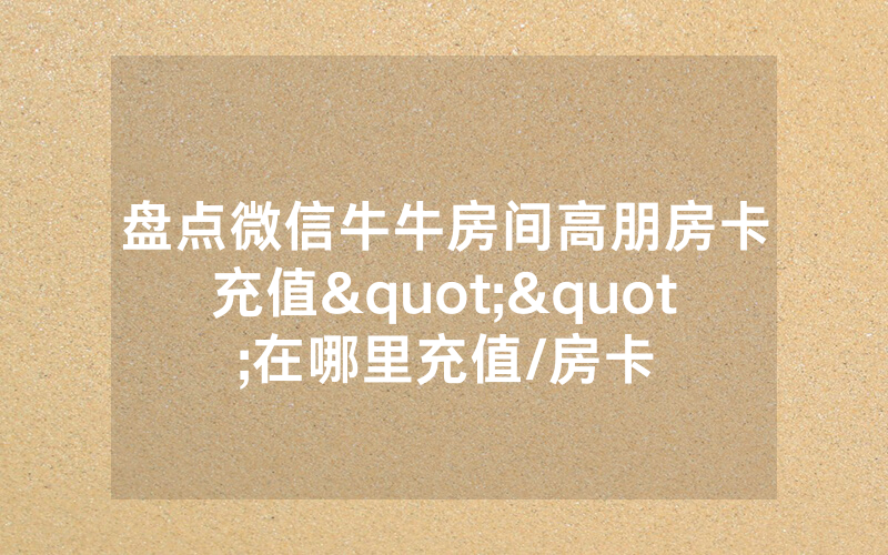 盘点微信牛牛房间高朋房卡充值""在哪里充值/房卡