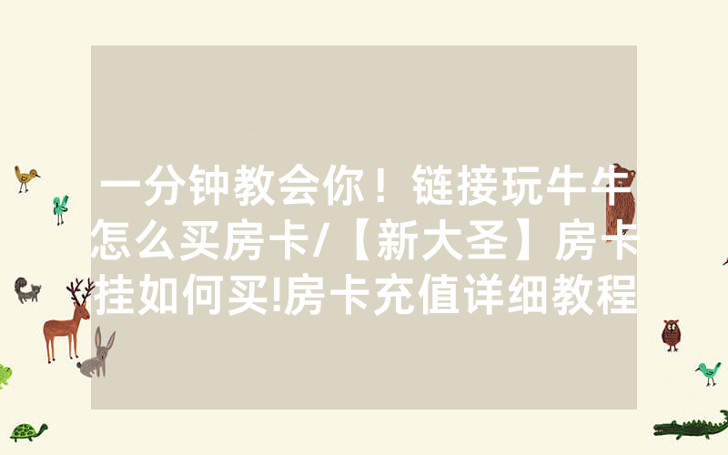 一分钟教会你！链接玩牛牛怎么买房卡/【新大圣】房卡挂如何买!房卡充值详细教程