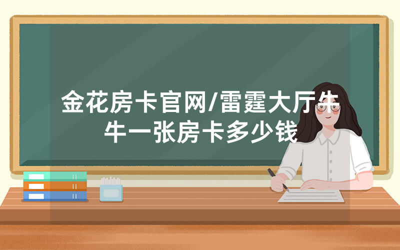 金花房卡官网/雷霆大厅牛牛一张房卡多少钱