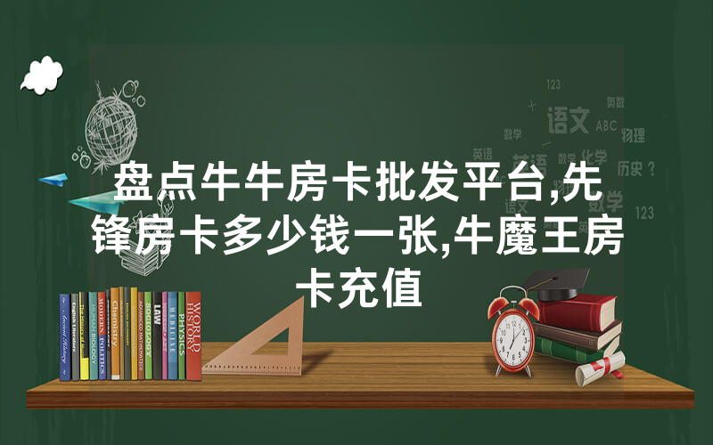 盘点牛牛房卡批发平台,先锋房卡多少钱一张,牛魔王房卡充值